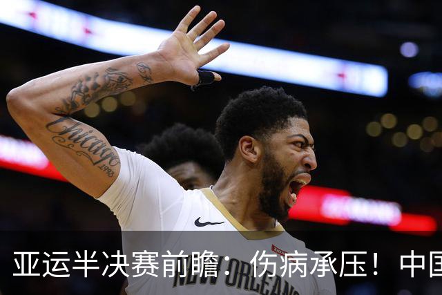 亚运半决赛前瞻：伤病承压！中国男篮艰难迎战东道主日本